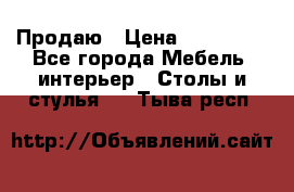 Продаю › Цена ­ 500 000 - Все города Мебель, интерьер » Столы и стулья   . Тыва респ.